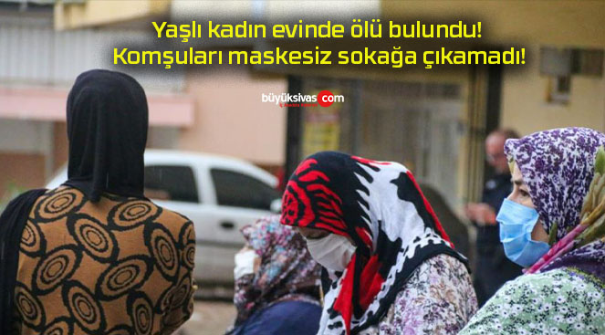 Yaşlı kadın evinde ölü bulundu! Komşuları maskesiz sokağa çıkamadı!