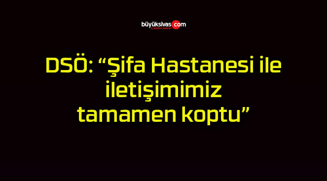 DSÖ: “Şifa Hastanesi ile iletişimimiz tamamen koptu”