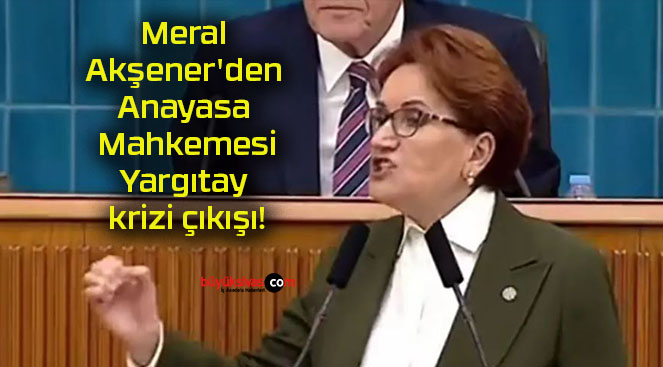 Meral Akşener’den Anayasa Mahkemesi-Yargıtay krizi çıkışı!