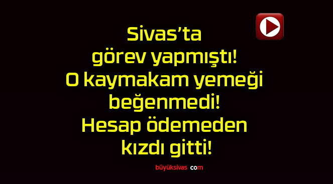 Sivas’ta görev yapmıştı! O kaymakam yemeği beğenmedi! Hesap ödemeden kızdı gitti!