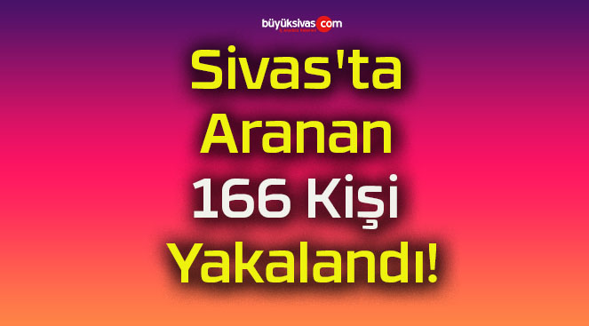 Sivas’ta Aranan 166 Kişi Yakalandı!