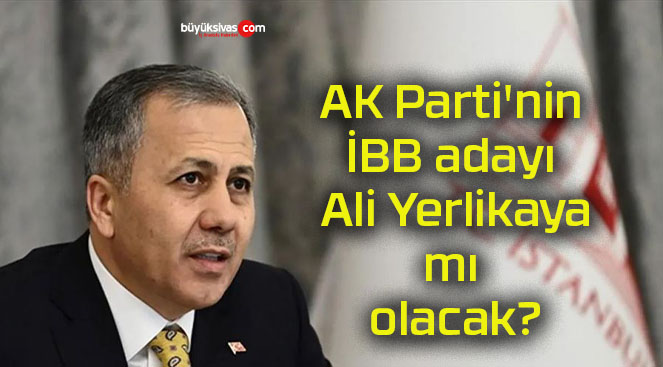 AK Parti’nin İBB adayı Ali Yerlikaya’mı olacak?