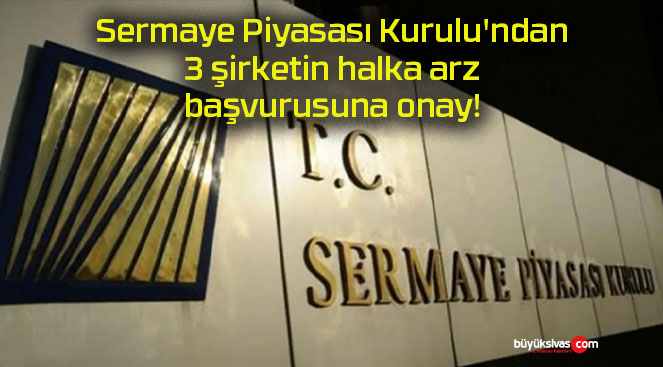 Sermaye Piyasası Kurulu’ndan 3 şirketin halka arz başvurusuna onay!