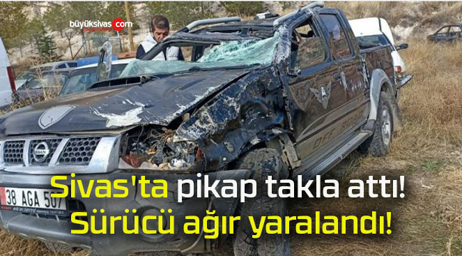 Sivas’ta pikap takla attı! Sürücü ağır yaralandı!