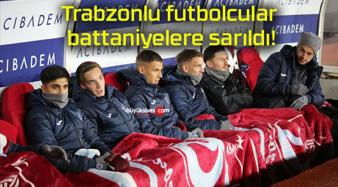 Trabzonlu futbolcular battaniyelere sarıldı!