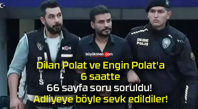 Dilan Polat ve Engin Polat’a 6 saatte 66 sayfa soru soruldu! Adliyeye böyle sevk edildiler!
