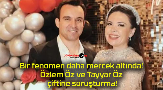 Bir fenomen daha mercek altında! Özlem Öz ve Tayyar Öz çiftine soruşturma!