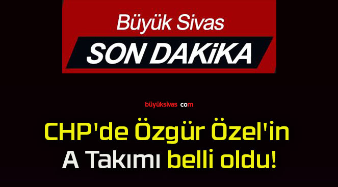 CHP’de Özgür Özel’in A Takımı belli oldu!