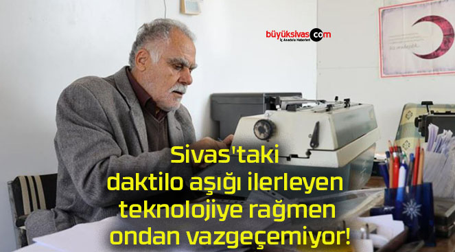 Sivas’taki daktilo aşığı ilerleyen teknolojiye rağmen ondan vazgeçemiyor!