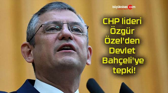 CHP lideri Özgür Özel’den Devlet Bahçeli’ye tepki!
