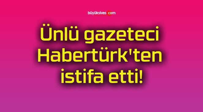 Ünlü gazeteci Habertürk’ten istifa etti!