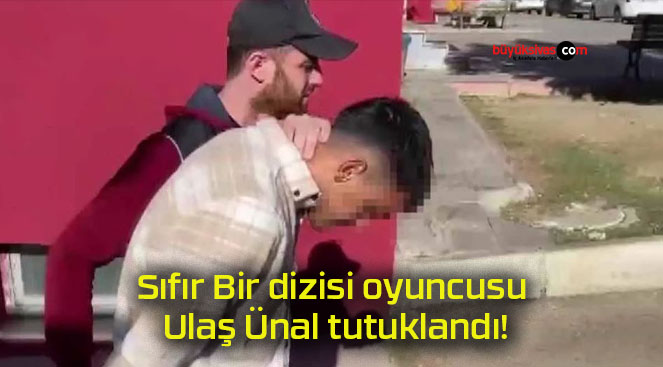 Sıfır Bir dizisi oyuncusu Ulaş Ünal tutuklandı!