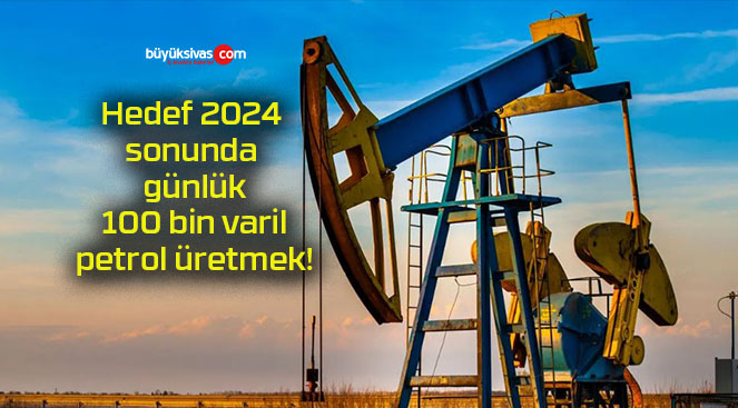 Hedef 2024 sonunda günlük 100 bin varil petrol üretmek!