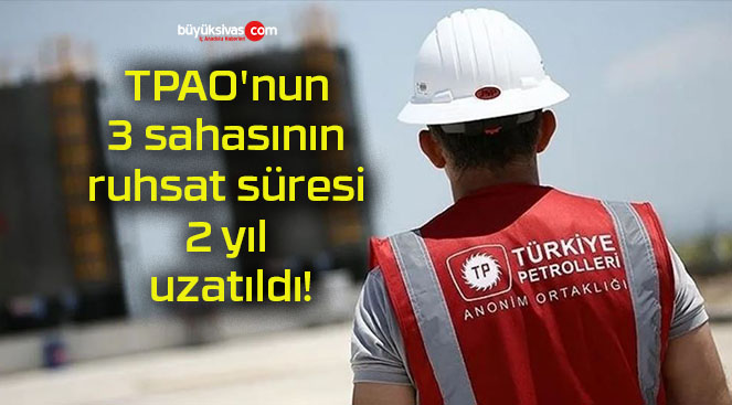 TPAO’nun 3 sahasının ruhsat süresi 2 yıl uzatıldı!