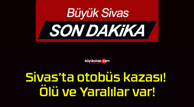 Sivas’ta otobüs kazası! Ölü ve Yaralılar var!