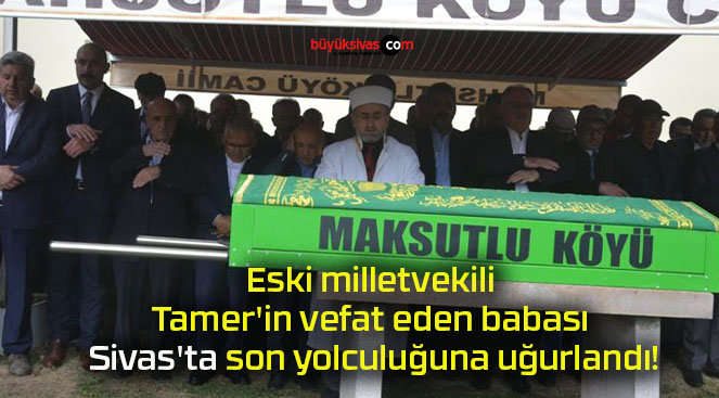 Eski milletvekili Tamer’in vefat eden babası Sivas’ta son yolculuğuna uğurlandı!
