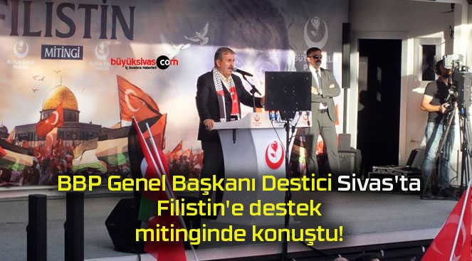 BBP Genel Başkanı Destici Sivas’ta Filistin’e destek mitinginde konuştu!