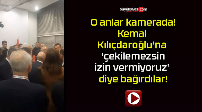 O anlar kamerada! Kemal Kılıçdaroğlu’na ‘çekilemezsin, izin vermiyoruz’ diye bağırdılar!