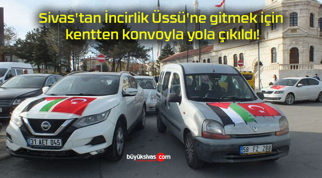 Sivas’tan İncirlik Üssü’ne gitmek için kentten konvoyla yola çıkıldı!