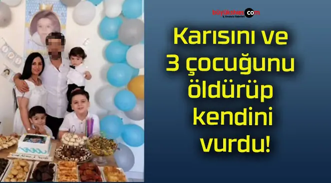 Karısını ve 3 çocuğunu öldürüp kendini vurdu!