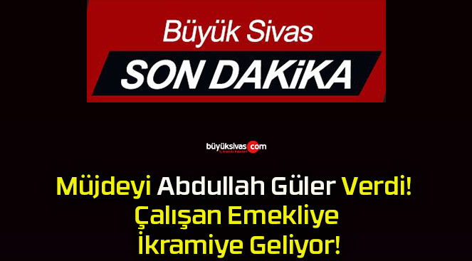 Müjdeyi Abdullah Güler Verdi! Çalışan Emekliye İkramiye Geliyor!