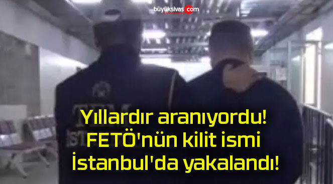 Yıllardır aranıyordu! FETÖ’nün kilit ismi İstanbul’da yakalandı!