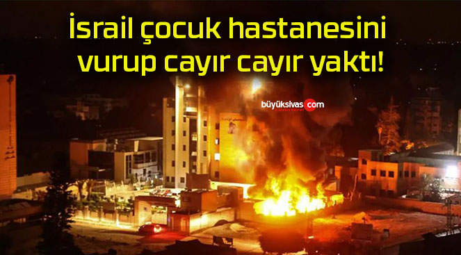 İsrail çocuk hastanesini vurup cayır cayır yaktı!