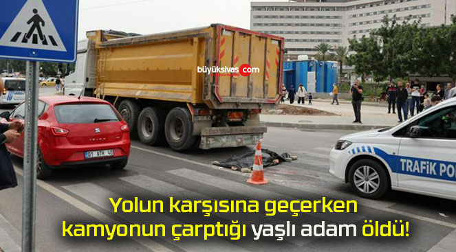 Yolun karşısına geçerken kamyonun çarptığı yaşlı adam öldü!