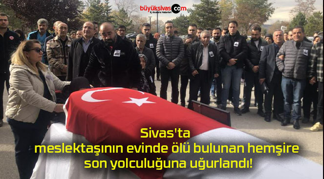 Sivas’ta meslektaşının evinde ölü bulunan hemşire son yolculuğuna uğurlandı!