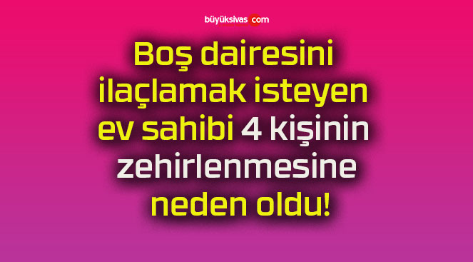 Boş dairesini ilaçlamak isteyen ev sahibi 4 kişinin zehirlenmesine neden oldu!