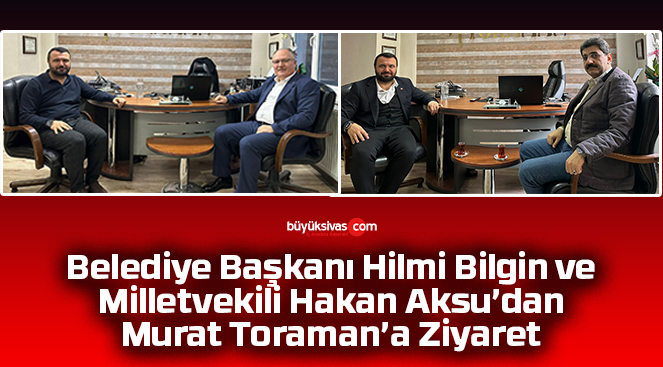 Başkan Hilmi Bilgin ve Milletvekili Hakan Aksu’dan Murat Toraman’a Ziyaret