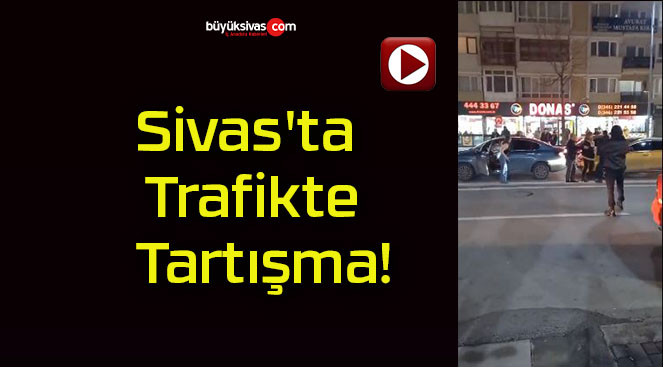 Sivas’ta Trafikte Tartışma!