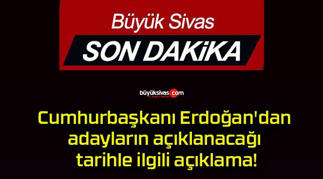 Cumhurbaşkanı Erdoğan’dan adayların açıklanacağı tarihle ilgili açıklama!