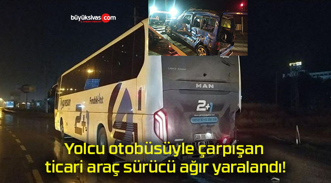 Yolcu otobüsüyle çarpışan ticari araç sürücü ağır yaralandı!