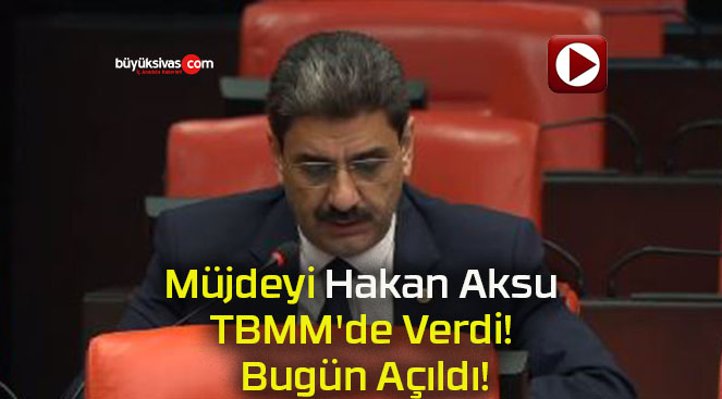 Müjdeyi Hakan Aksu TBMM’de Verdi! Bugün Açıldı!