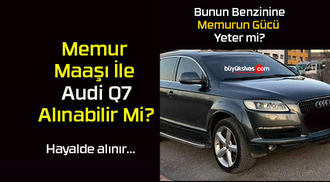 Memur Maaşı İle Audi Q7 Alınabilir Mi? Alınsa da Benzine Memurun Gücü Yeter Mi?