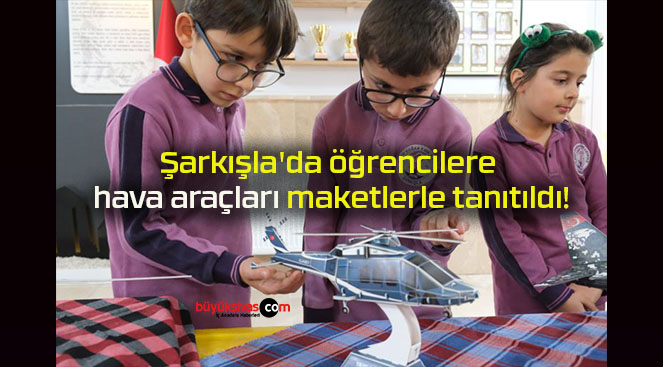 Şarkışla’da öğrencilere hava araçları maketlerle tanıtıldı!