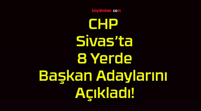 CHP Sivas’ta 8 Yerde Başkan Adaylarını Açıkladı!