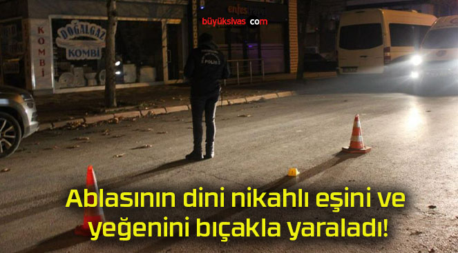 Ablasının dini nikahlı eşini ve yeğenini bıçakla yaraladı!