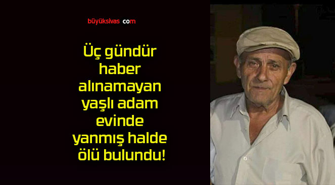 Üç gündür haber alınamayan yaşlı adam evinde yanmış halde ölü bulundu!
