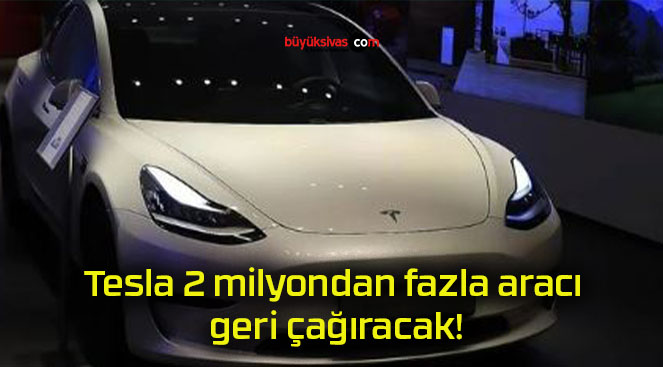Tesla 2 milyondan fazla aracı geri çağıracak!