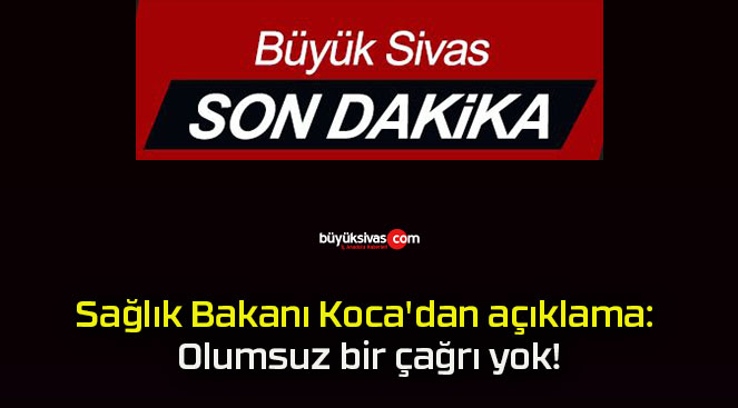 Sağlık Bakanı Koca’dan açıklama: Olumsuz bir çağrı yok!