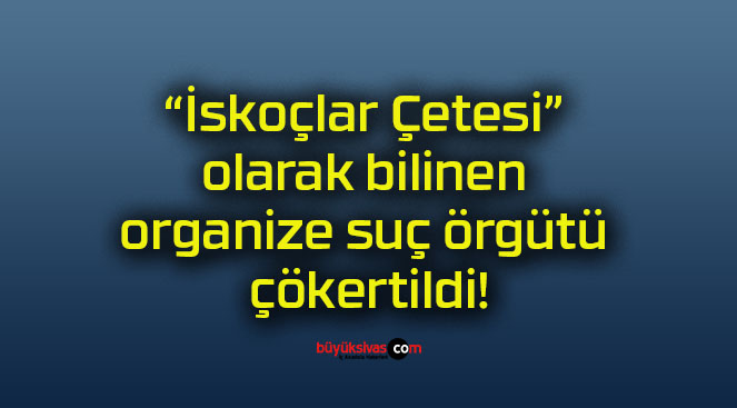 “İskoçlar Çetesi” olarak bilinen organize suç örgütü çökertildi!