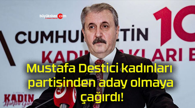 Mustafa Destici kadınları partisinden aday olmaya çağırdı!