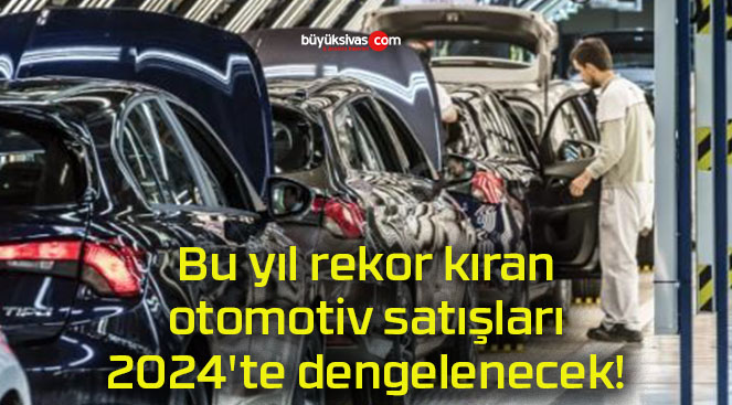 Bu yıl rekor kıran otomotiv satışları 2024’te dengelenecek!