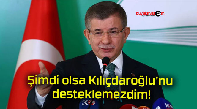 Şimdi olsa Kılıçdaroğlu’nu desteklemezdim!