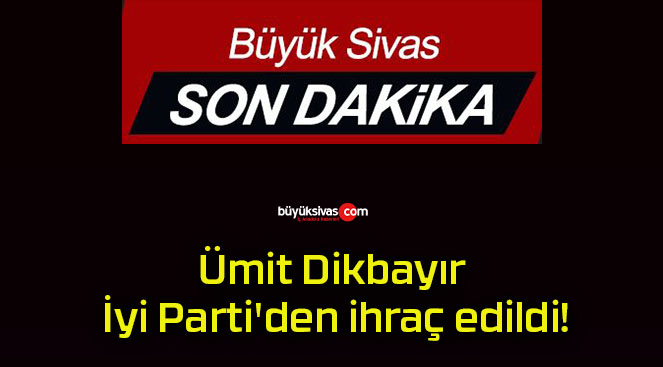 Ümit Dikbayır İyi Parti’den ihraç edildi!