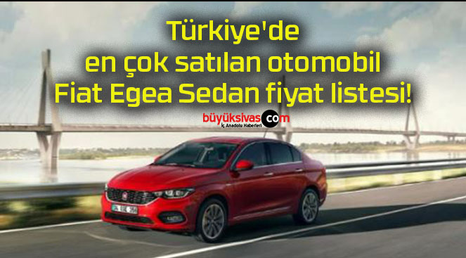 Türkiye’de en çok satılan otomobil Fiat Egea Sedan fiyat listesi!