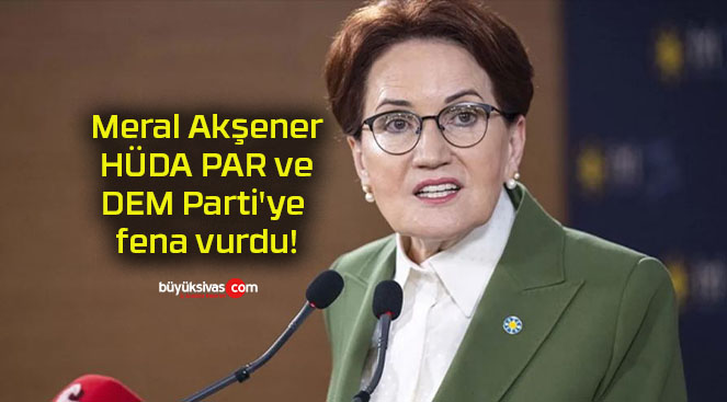 Meral Akşener HÜDA PAR ve DEM Parti’ye fena vurdu!