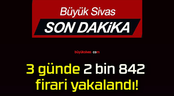 3 günde 2 bin 842 firari yakalandı!